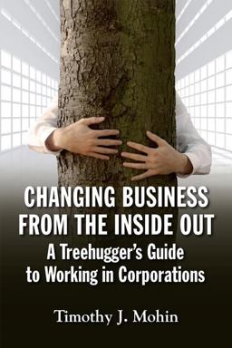 Changing Business from the Inside Out A Treehugger's Guide to Working in Corporations  9781609946401 Front Cover