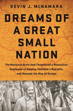 Dreams of a Great Small Nation The Mutinous Army That Threatened a Revolution, Destroyed an Empire, Founded a Republic, and Remade the Map of Europe  9781610394840 Front Cover