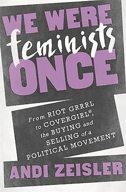 We Were Feminists Once From Riot Grrrl to CoverGirlï¿½, the Buying and Selling of a Political Movement  9781610395892 Front Cover