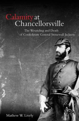 Calamity at Chancellorsville The Wounding and Death of Confederate General Stonewall Jackson  9781611211382 Front Cover