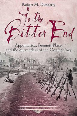 To the Bitter End Appomattox, Bennett Place, and the Surrenders of the Confederacy  9781611212525 Front Cover