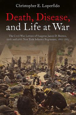 Death, Disease, and Life at War The Civil War Letters of Surgeon James D. Benton, 111th and 98th New York Infantry Regiments, 1862-1865  9781611213591 Front Cover