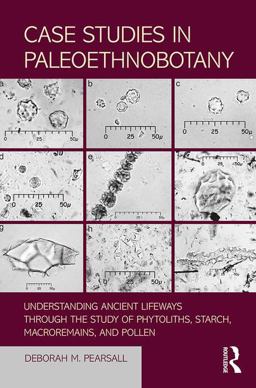 Case Studies in Paleoethnobotany Understanding Ancient Lifeways Through the Study of Phytoliths, Starch, Macroremains, and Pollen 1st 2018 9781611322965 Front Cover