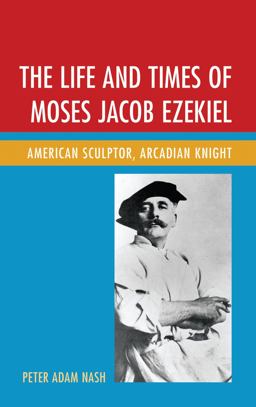 Life and Times of Moses Jacob Ezekiel American Sculptor, Arcadian Knight  9781611476712 Front Cover