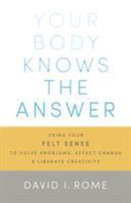 Your Body Knows the Answer Using Your Felt Sense to Solve Problems, Effect Change, and Liberate Creativity  9781611800906 Front Cover