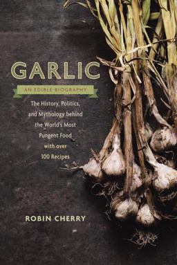 Garlic, an Edible Biography The History, Politics, and Mythology Behind the World?s Most Pungent Food?with o Ver 100 Recipes  9781611801606 Front Cover