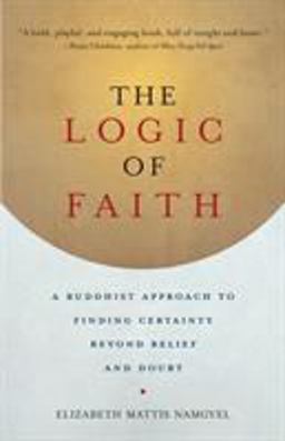 Logic of Faith A Buddhist Approach to Finding Certainty Beyond Belief and Doubt  9781611802306 Front Cover