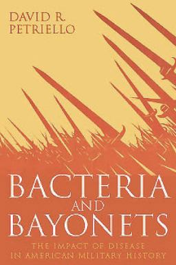 Bacteria and Bayonets The Impact of Disease in American Military History  9781612003412 Front Cover