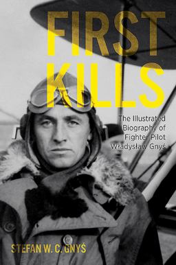 First Kills The Illustrated Biography of Fighter Pilot WÅ‚adysÅ‚aw GnyÅ› 2018 9781612005560 Front Cover