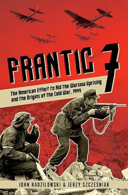 Frantic 7 The American Effort to Aid the Warsaw Uprising and the Origins of the Cold War 1944  9781612005607 Front Cover