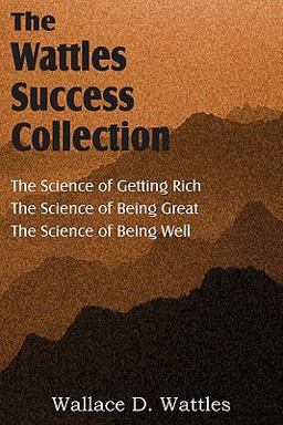 The Science of Wallace D. Wattles, the Science of Getting Rich, the Science of Being Great, the Science of Being Well