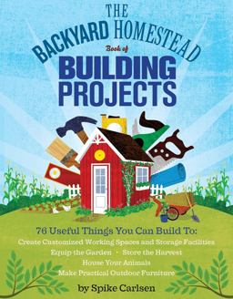 Backyard Homestead Book of Building Projects 76 Useful Things You Can Build to Create Customized Working Spaces and Storage Facilities, Equip the Garden, Store the Harvest, House Your Animals, and Make Practical Outdoor Furniture  9781612120850 Front Cover