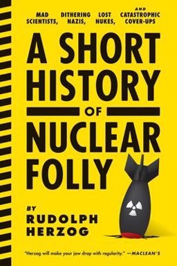 Short History of Nuclear Folly Mad Scientists, Dithering Nazis, Lost Nukes, and Catastrophic Cover-Ups  9781612193304 Front Cover