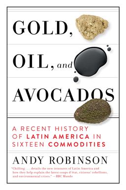 Gold, Oil and Avocados A Recent History of Latin America in Sixteen Commodities  9781612199351 Front Cover