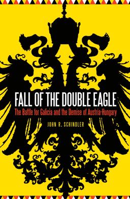 Fall of the Double Eagle The Battle for Galicia and the Demise of Austria-Hungary, Summer 1914  9781612347653 Front Cover