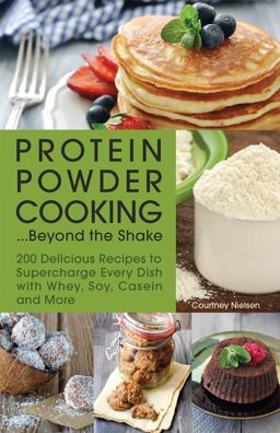 Protein Powder Cooking... Beyond the Shake 200 Delicious Recipes to Supercharge Every Dish with Whey, Soy, Casein and More  9781612435244 Front Cover