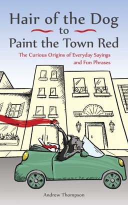 Hair of the Dog to Paint the Town Red The Curious Origins of Everyday Sayings and Fun Phrases  9781612436685 Front Cover