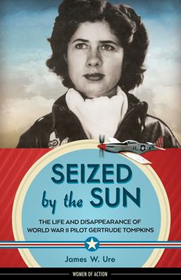 Seized by the Sun The Life and Disappearance of World War II Pilot Gertrude Tompkins  9781613735879 Front Cover