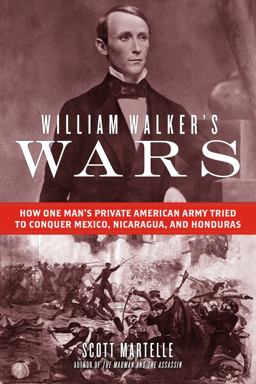 William Walker's Wars How One Man's Private American Army Tried to Conquer Mexico, Nicaragua, and Honduras  9781613737293 Front Cover