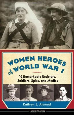Women Heroes of World War I 16 Remarkable Resisters, Soldiers, Spies, and Medics  9781613746868 Front Cover