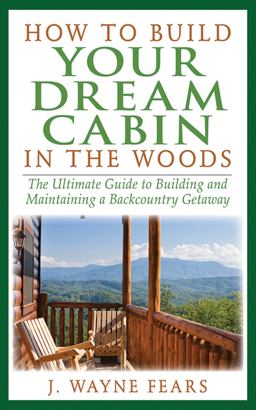 How to Build Your Dream Cabin in the Woods The Ultimate Guide to Building and Maintaining a Backcountry Getaway  9781616080419 Front Cover