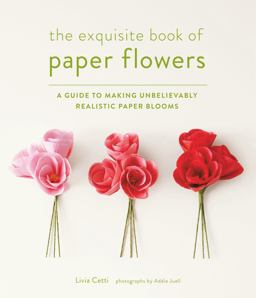 Exquisite Book of Paper Flowers A Guide to Making Unbelievably Realistic Paper Blooms  9781617691003 Front Cover