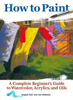 How to Paint A Complete Beginner's Guide to Watercolors, Acrylics, and Oils 2nd 9781620083000 Front Cover