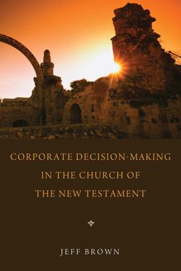 Corporate Decision-Making in the Church of the New Testament Corporate Decision-Making in the Church of the New Testament