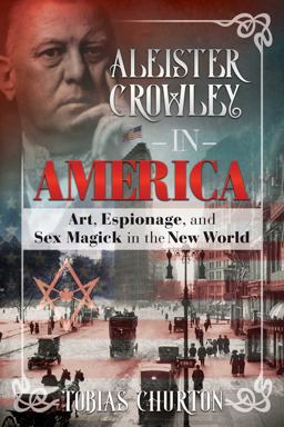 Aleister Crowley in America Art, Espionage, and Sex Magick in the New World  9781620556306 Front Cover