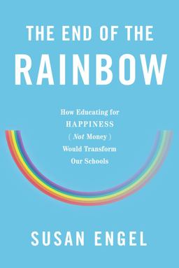 End of the Rainbow How Educating for Happiness (Not Money) Would Transform Our Schools  9781620972502 Front Cover