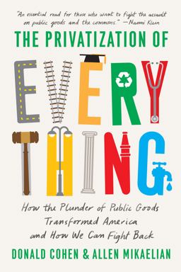 Privatization of Everything How the Plunder of Public Goods Transformed America and How We Can Fight Back  9781620976531 Front Cover