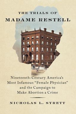 Trials of Madame Restell Nineteenth-Century America's Most Infamous Female Physician and the Campaign to Make Abortion a Crime  9781620977453 Front Cover