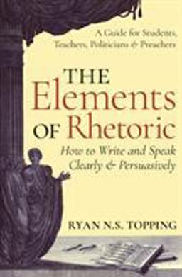Elements of Rhetoric A Guide for Students, Teachers, Politicians and Preachers: How to Write and Speak Clearly and Persuasively  9781621381969 Front Cover