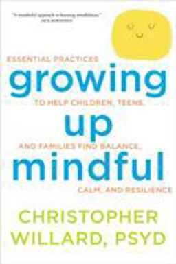 Growing up Mindful Essential Practices to Help Children, Teens, and Families Find Balance, Calm, and Resilience  9781622035908 Front Cover