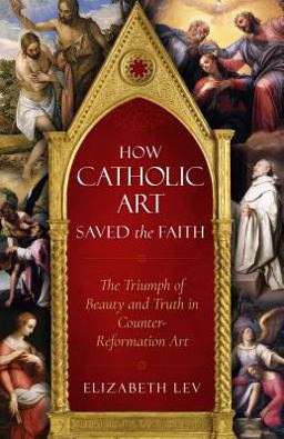 How Catholic Art Saved the Faith The Triumph of Beauty and Truth in Counter-Reformation Art  9781622826124 Front Cover