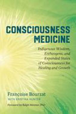 Consciousness Medicine Indigenous Wisdom, Entheogens, and Expanded States of Consciousness for Healing and Growth  9781623173494 Front Cover
