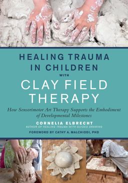 Healing Trauma in Children with Clay Field Therapy How Sensorimotor Art Therapy Supports the Embodiment of Developmental Milestones  9781623176716 Front Cover