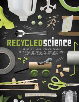 Recycled Science Bring Out Your Science Genius with Soda Bottles, Potato Chip Bags, and More Unexpected Stuff  9781623706975 Front Cover