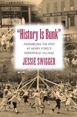 History Is Bunk: Assembling the Past at Henry Ford's Greenfield Village  9781625340788 Front Cover