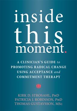 Inside This Moment A Clinician's Guide to Using the Present Moment to Promote Radical Change in Acceptance and Commitment Therapy  9781626253247 Front Cover