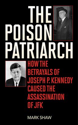 Poison Patriarch How the Betrayals of Joseph P. Kennedy Caused the Assassination of JFK  9781626360600 Front Cover