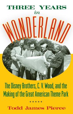 Three Years in Wonderland The Disney Brothers, C. V. Wood, and the Making of the Great American Theme Park  9781628462418 Front Cover