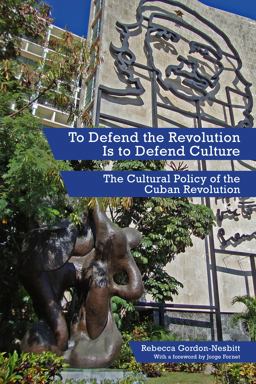 To Defend the Revolution Is to Defend Culture The Cultural Policy of the Cuban Revolution  9781629631042 Front Cover