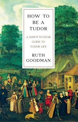 How to Be a Tudor A Dawn-to-Dusk Guide to Tudor Life  9781631491399 Front Cover