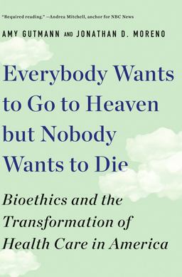 Everybody Wants to Go to Heaven but Nobody Wants to Die Bioethics and the Transformation of Health Care in America  9781631498008 Front Cover