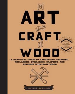 Art and Craft of Wood A Practical Guide to Harvesting, Choosing, Reclaiming, Preparing, Crafting, and Building with Raw Wood  9781631592973 Front Cover