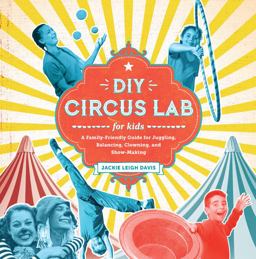 DIY Circus Lab for Kids A Family- Friendly Guide for Juggling, Balancing, Clowning, and Show-Making 14th 9781631593475 Front Cover