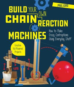 Build Your Own Chain Reaction Machines How to Make Crazy Contraptions Using Everyday Stuff--Creative Kid-Powered Projects!  9781631595264 Front Cover