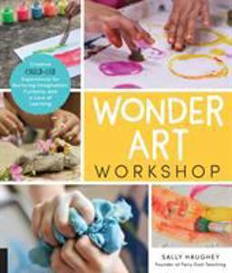 Wonder Art Workshop Creative Child-Led Experiences for Nurturing Imagination, Curiosity, and a Love of Learning  9781631597732 Front Cover