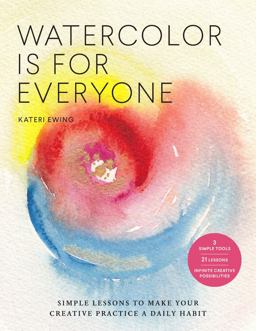 Watercolor Is for Everyone Simple Lessons to Make Your Creative Practice a Daily Habit - 3 Simple Tools, 21 Lessons, Infinite Creative Possibilities  9781631598593 Front Cover